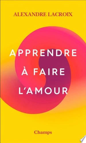 APPRENDRE À FAIRE L'AMOUR - ALEXANDRE LACROIX  [Livres]